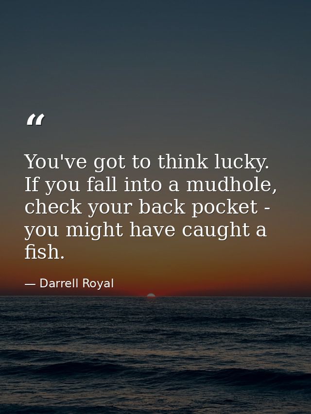 You've got to think lucky. If you fall into a mudhole, check your back pocket - you might have caught a fish. — Darrell Royal