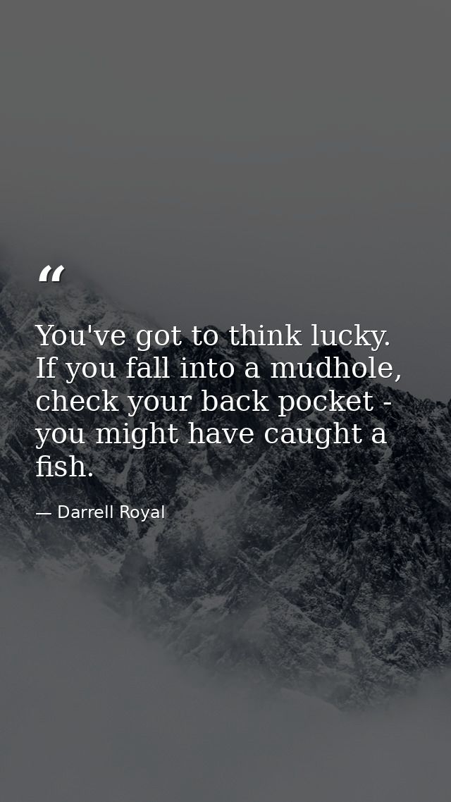 You've got to think lucky. If you fall into a mudhole, check your back pocket - you might have caught a fish. — Darrell Royal