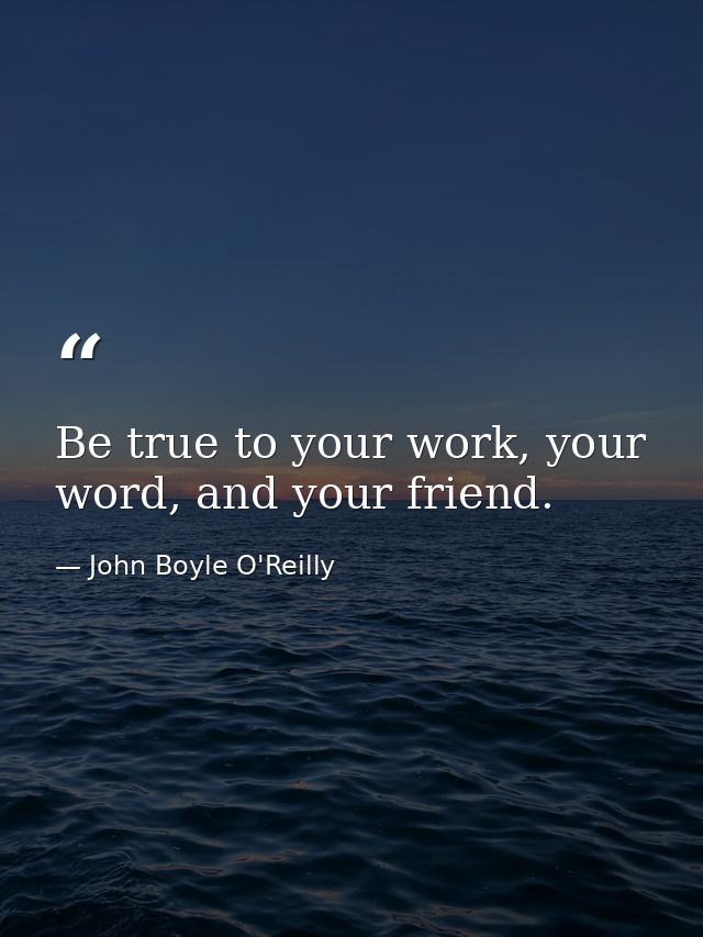 Be true to your work, your word, and your friend. — John Boyle O'Reilly