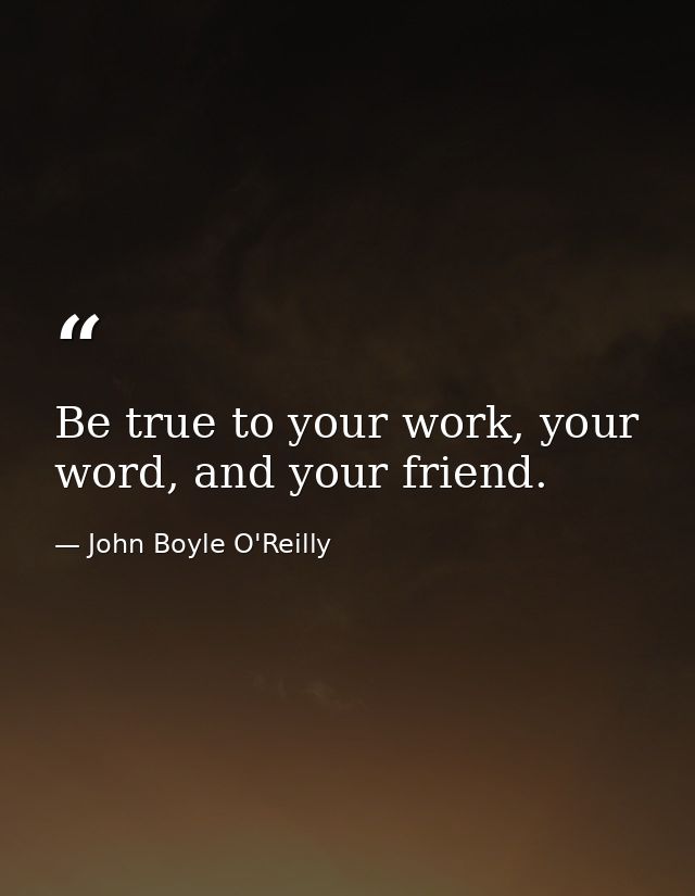 Be true to your work, your word, and your friend. — John Boyle O'Reilly