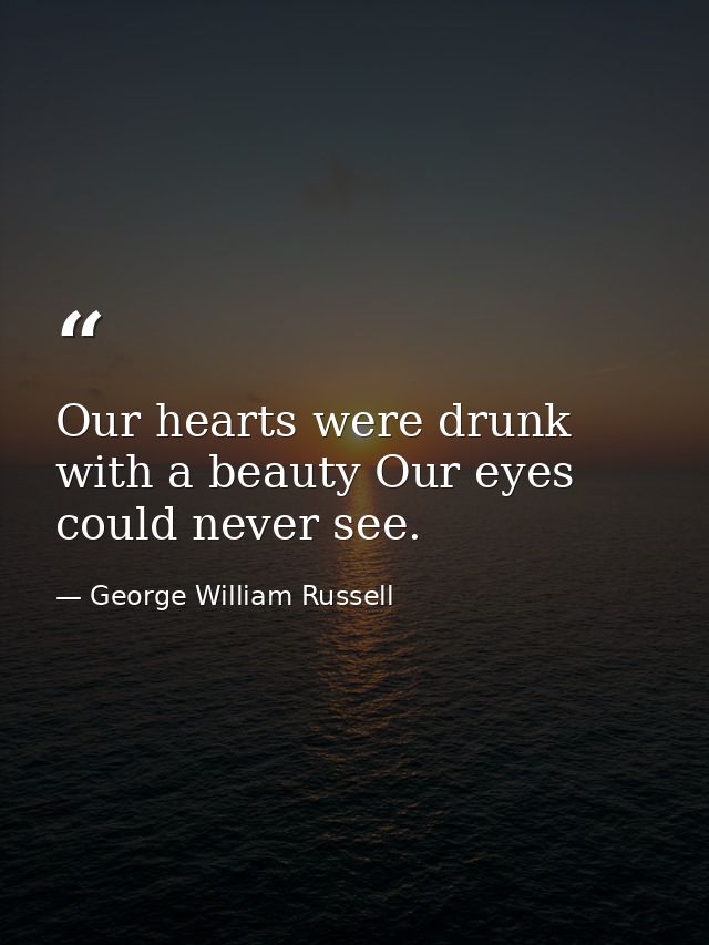 Our hearts were drunk with a beauty Our eyes could never see. — George William Russell