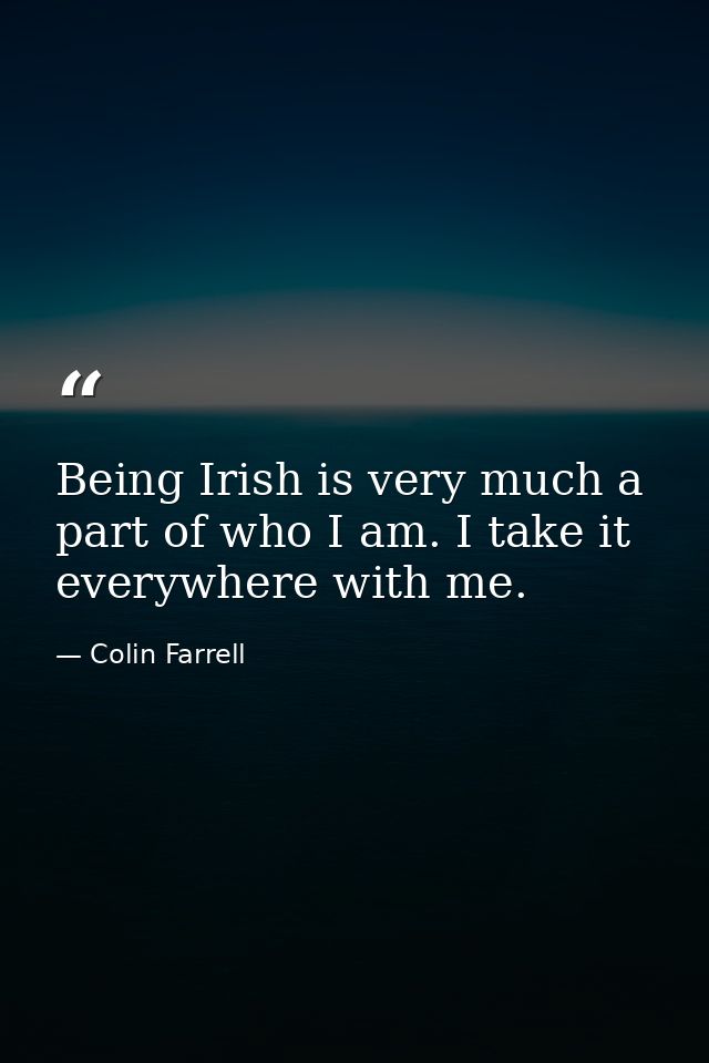 Being Irish is very much a part of who I am. I take it everywhere with me. — Colin Farrell