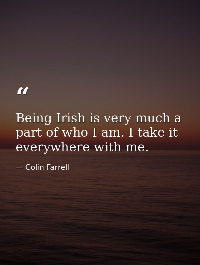 Being Irish is very much a part of who I am. I take it everywhere with me. — Colin Farrell