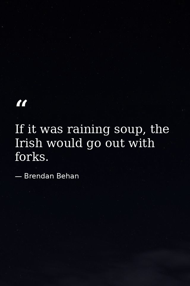 If it was raining soup, the Irish would go out with forks. — Brendan Behan