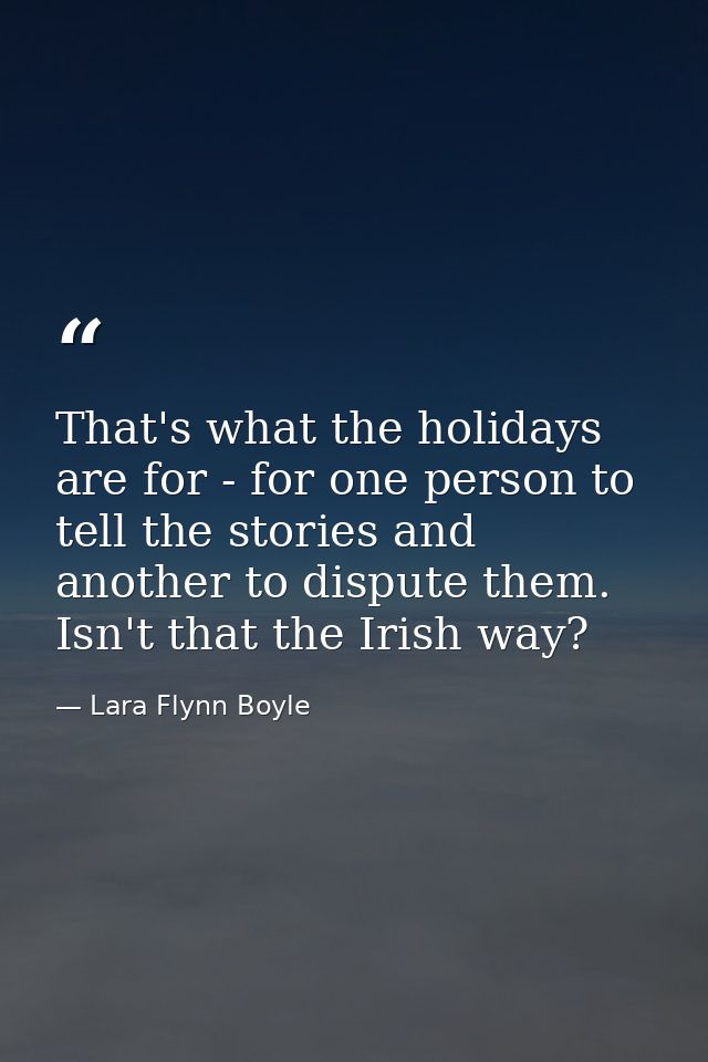 That's what the holidays are for - for one person to tell the stories and another to dispute them. Isn't that the Irish  — Lara Flynn Boyle