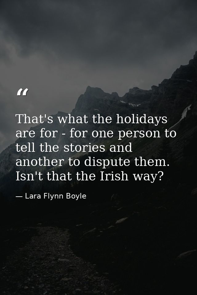 That's what the holidays are for - for one person to tell the stories and another to dispute them. Isn't that the Irish  — Lara Flynn Boyle