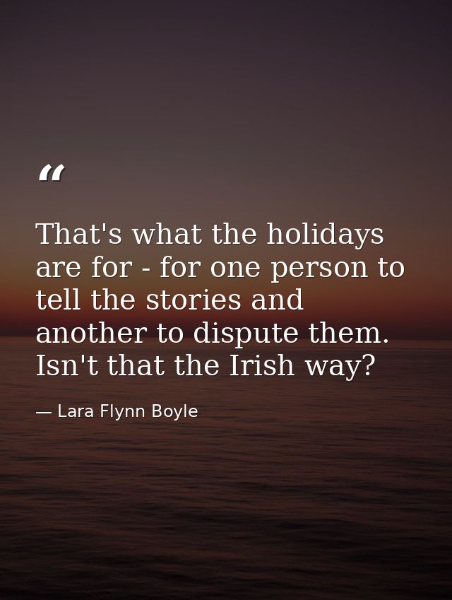 That's what the holidays are for - for one person to tell the stories and another to dispute them. Isn't that the Irish  — Lara Flynn Boyle