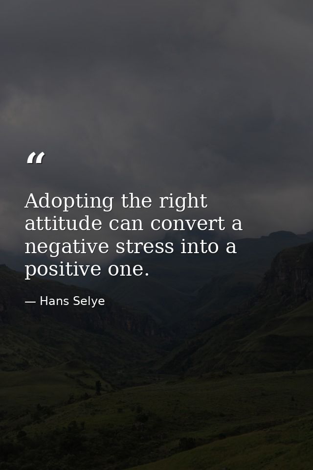 Adopting the right attitude can convert a negative stress into a positive one. — Hans Selye