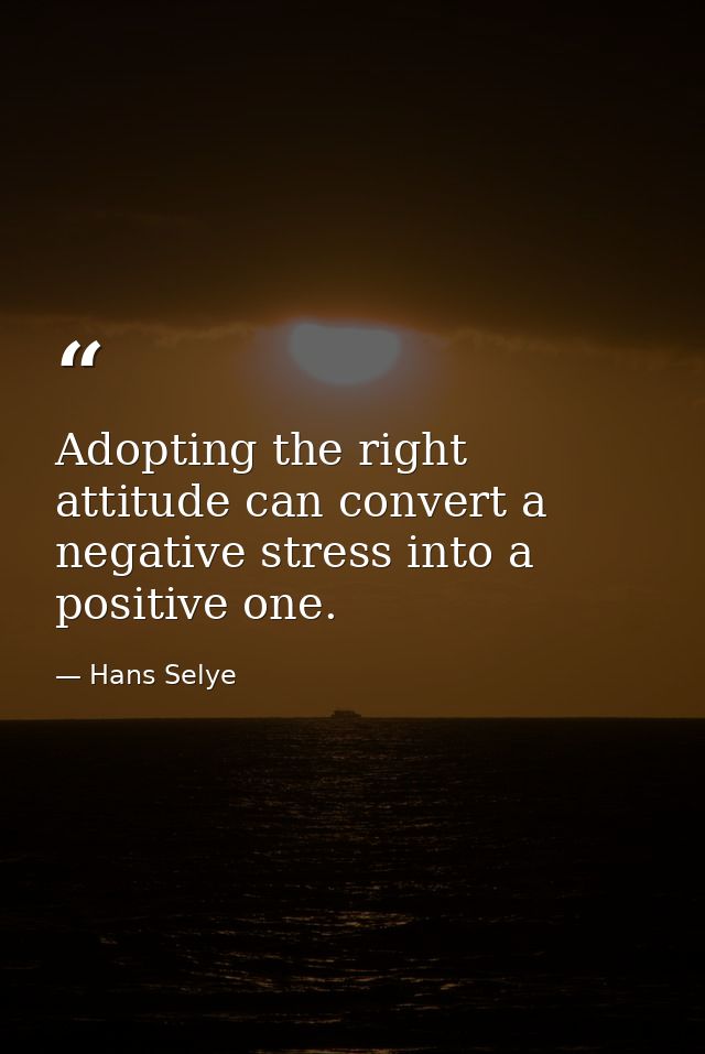 Adopting the right attitude can convert a negative stress into a positive one. — Hans Selye
