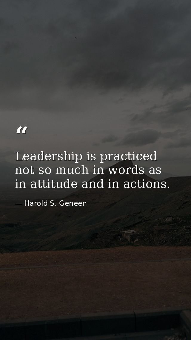 Leadership is practiced not so much in words as in attitude and in actions. — Harold S. Geneen