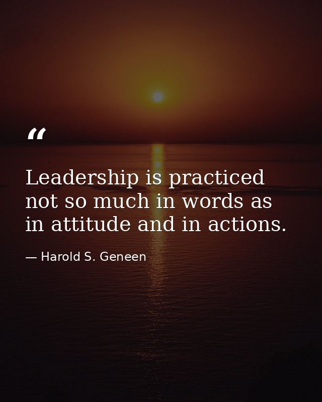 Leadership is practiced not so much in words as in attitude and in actions. — Harold S. Geneen