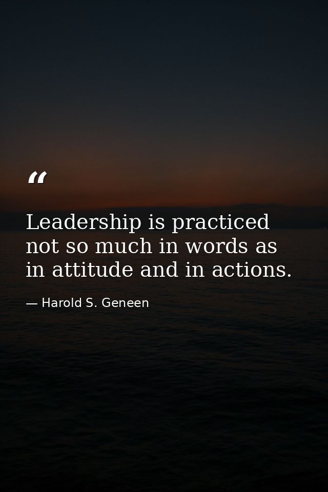 Leadership is practiced not so much in words as in attitude and in actions. — Harold S. Geneen
