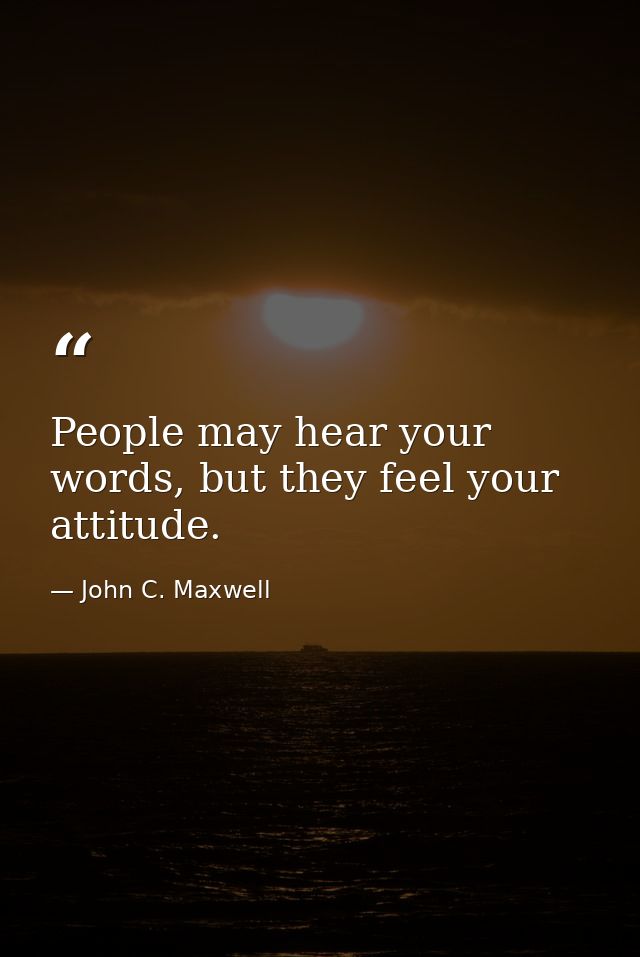 People may hear your words, but they feel your attitude. — John C. Maxwell