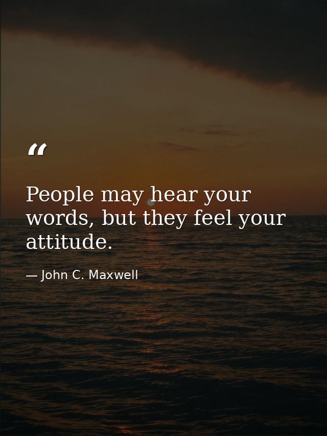 People may hear your words, but they feel your attitude. — John C. Maxwell