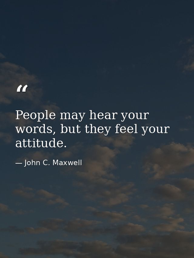 People may hear your words, but they feel your attitude. — John C. Maxwell