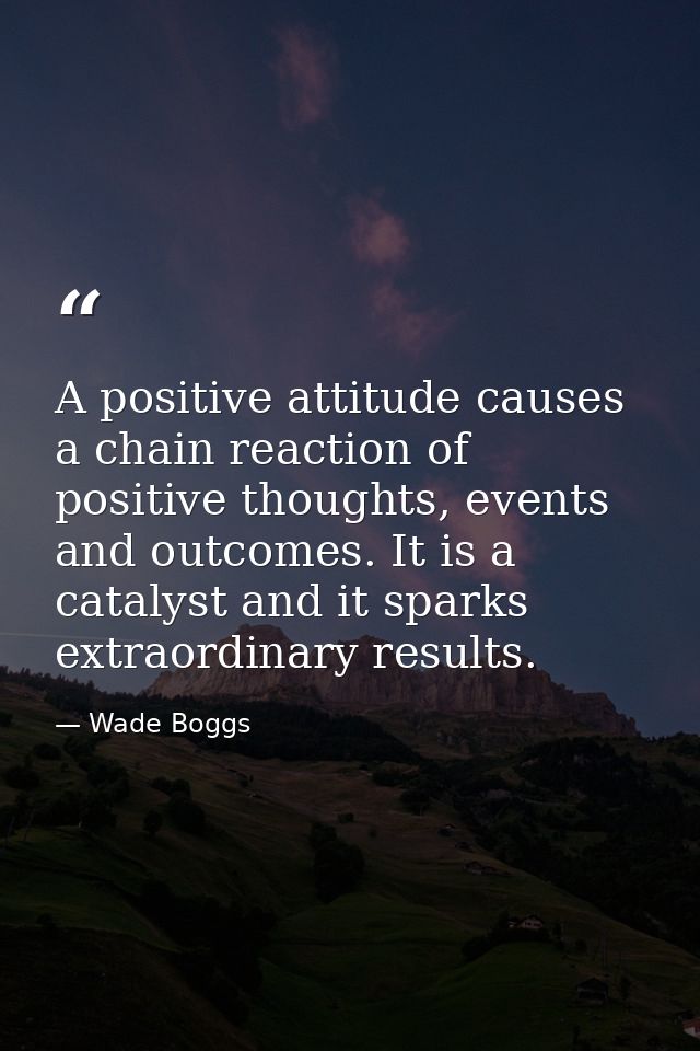 A positive attitude causes a chain reaction of positive thoughts, events and outcomes. It is a catalyst and it sparks ex — Wade Boggs