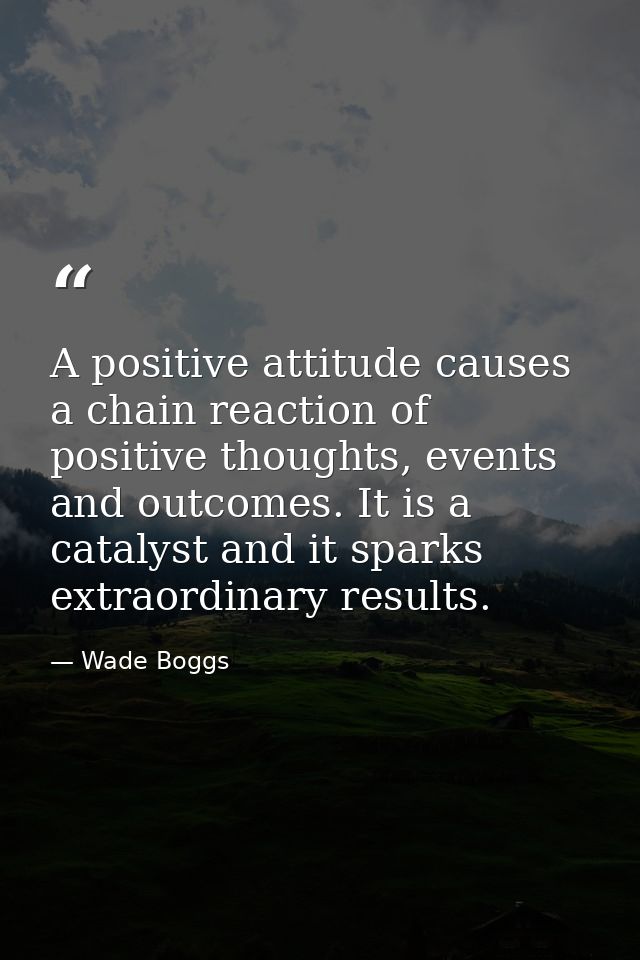 A positive attitude causes a chain reaction of positive thoughts, events and outcomes. It is a catalyst and it sparks ex — Wade Boggs