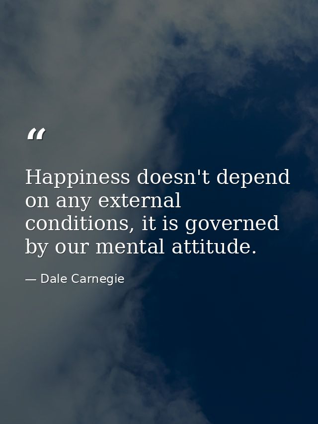Happiness doesn't depend on any external conditions, it is governed by our mental attitude. — Dale Carnegie