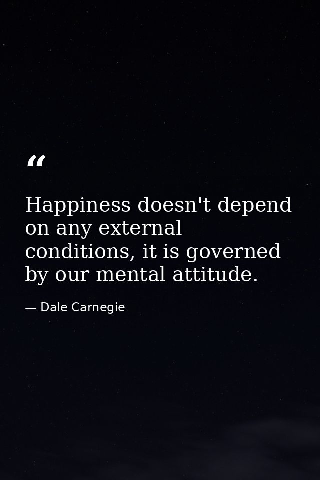 Happiness doesn't depend on any external conditions, it is governed by our mental attitude. — Dale Carnegie