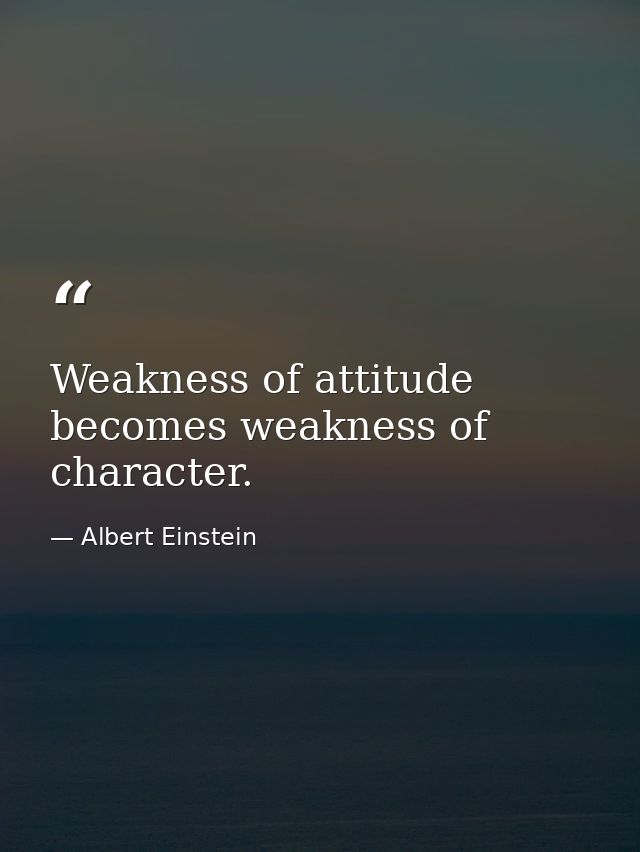 Weakness of attitude becomes weakness of character. — Albert Einstein
