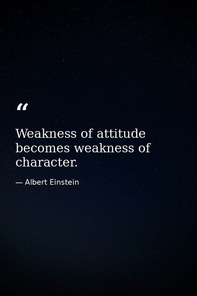 Weakness of attitude becomes weakness of character. — Albert Einstein