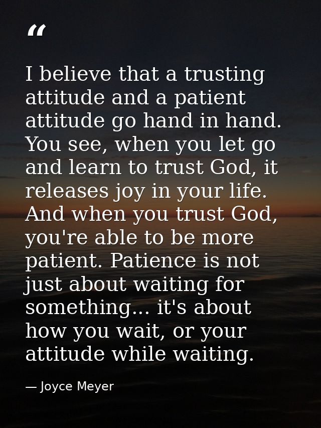 I believe that a trusting attitude and a patient attitude go hand in hand. You see, when you let go and learn to trust G — Joyce Meyer