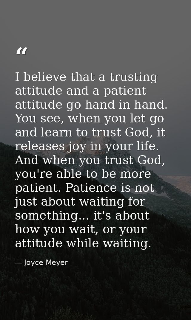 I believe that a trusting attitude and a patient attitude go hand in hand. You see, when you let go and learn to trust G — Joyce Meyer