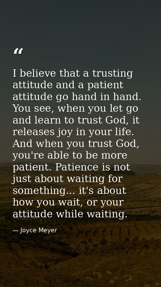 I believe that a trusting attitude and a patient attitude go hand in hand. You see, when you let go and learn to trust G — Joyce Meyer