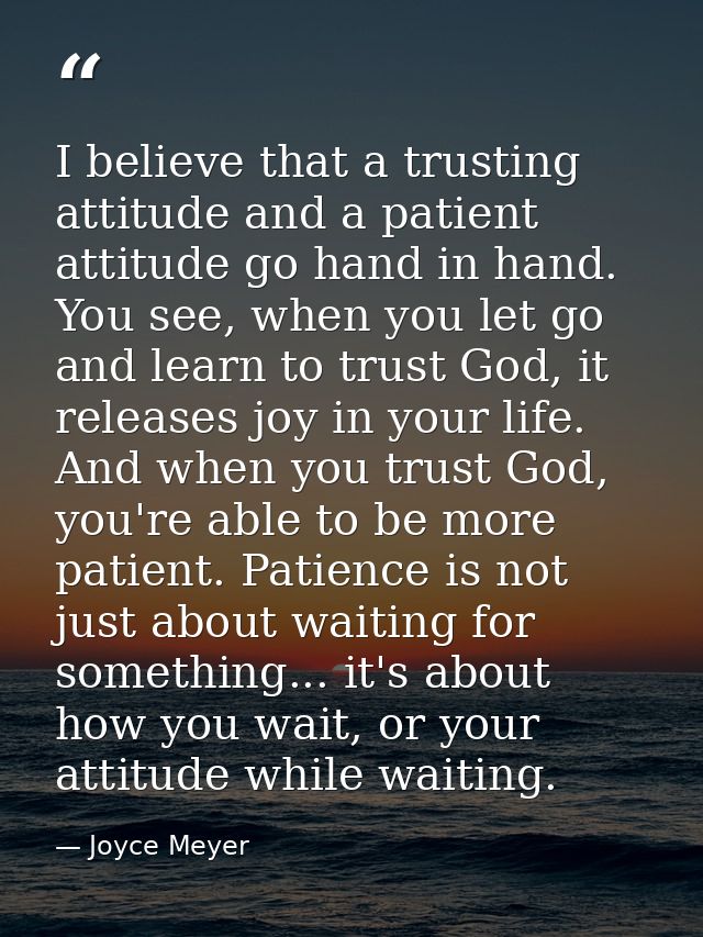 I believe that a trusting attitude and a patient attitude go hand in hand. You see, when you let go and learn to trust G — Joyce Meyer