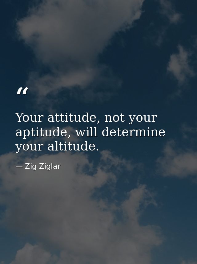 Your attitude, not your aptitude, will determine your altitude. — Zig Ziglar