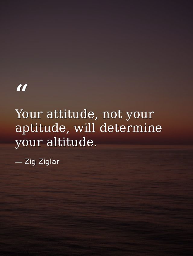 Your attitude, not your aptitude, will determine your altitude. — Zig Ziglar