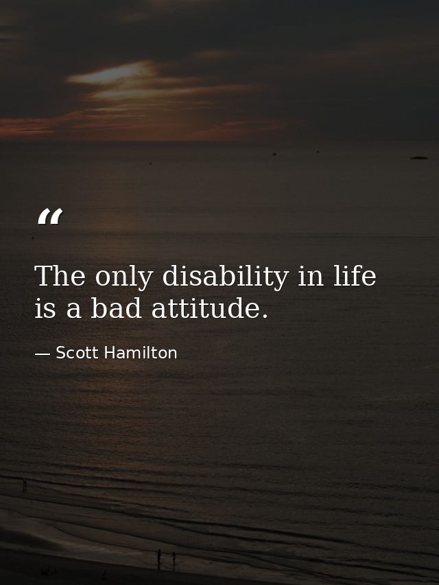 The only disability in life is a bad attitude. — Scott Hamilton