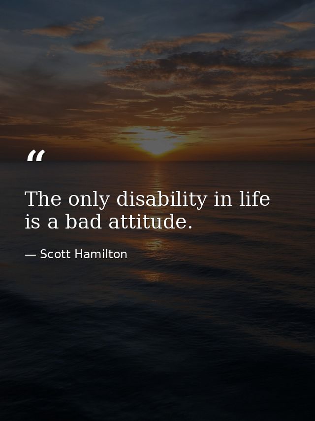 The only disability in life is a bad attitude. — Scott Hamilton