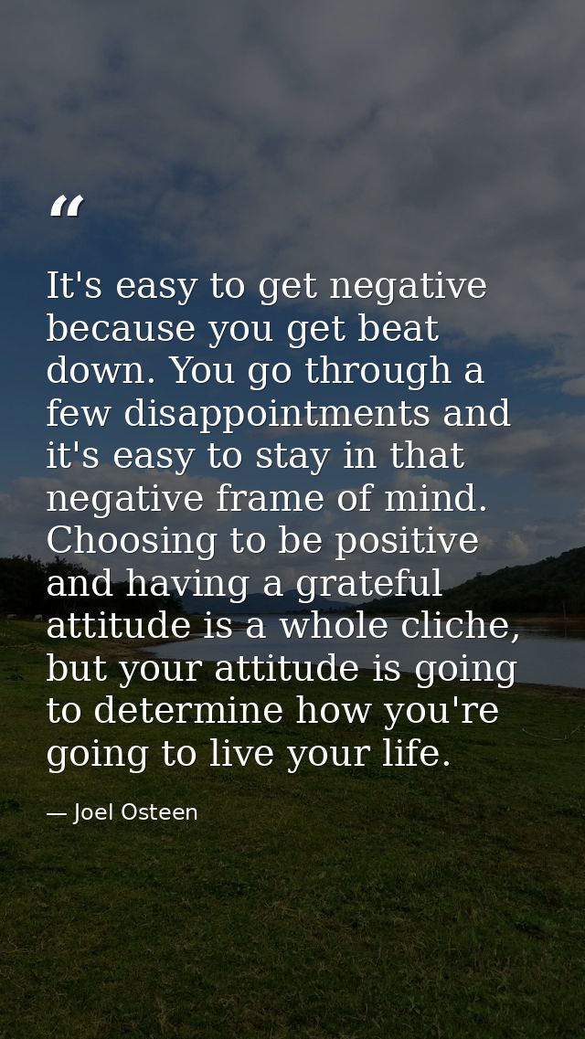 It's easy to get negative because you get beat down. You go through a few disappointments and it's easy to stay in that  — Joel Osteen