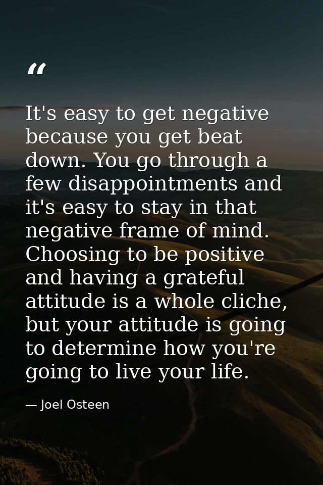 It's easy to get negative because you get beat down. You go through a few disappointments and it's easy to stay in that  — Joel Osteen