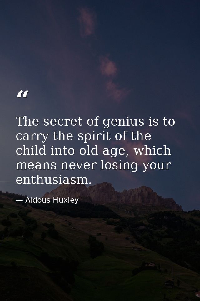 The secret of genius is to carry the spirit of the child into old age, which means never losing your enthusiasm. — Aldous Huxley