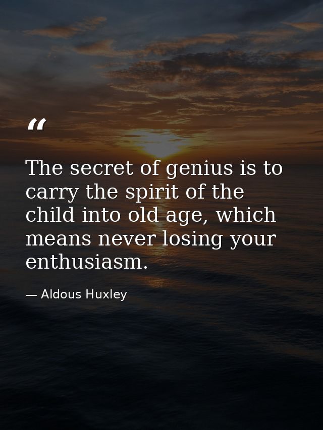 The secret of genius is to carry the spirit of the child into old age, which means never losing your enthusiasm. — Aldous Huxley