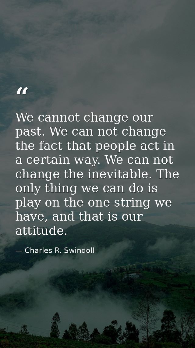 We cannot change our past. We can not change the fact that people act in a certain way. We can not change the inevitable — Charles R. Swindoll