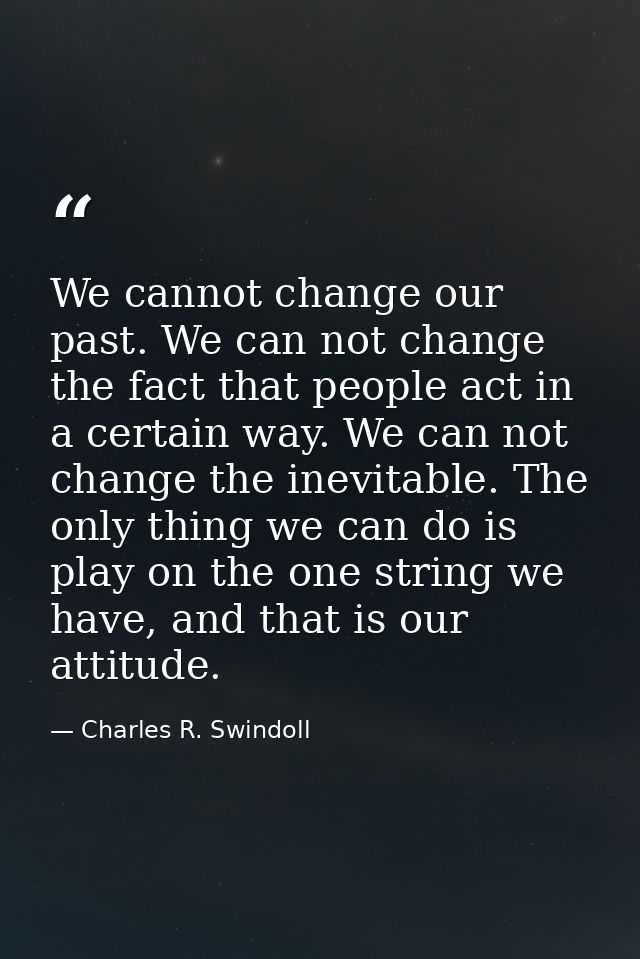 We cannot change our past. We can not change the fact that people act in a certain way. We can not change the inevitable — Charles R. Swindoll