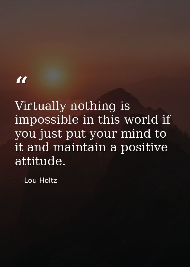 Virtually nothing is impossible in this world if you just put your mind to it and maintain a positive attitude. — Lou Holtz