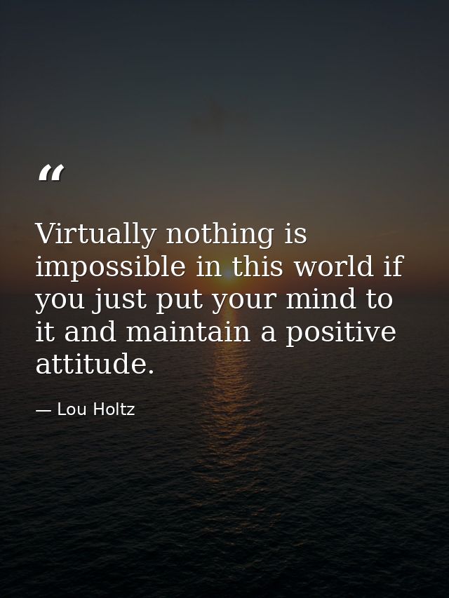Virtually nothing is impossible in this world if you just put your mind to it and maintain a positive attitude. — Lou Holtz
