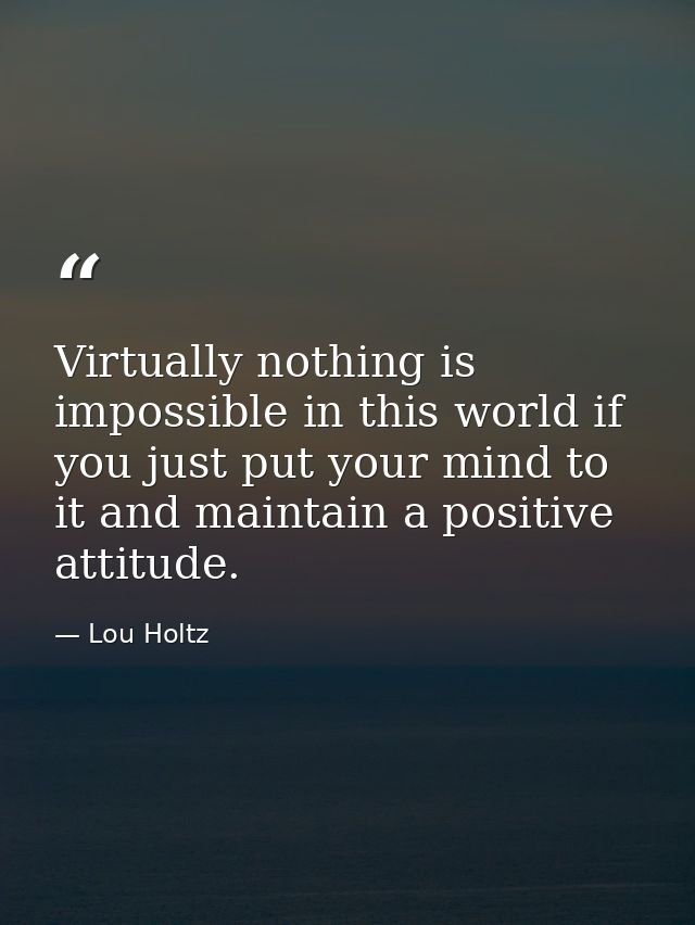 Virtually nothing is impossible in this world if you just put your mind to it and maintain a positive attitude. — Lou Holtz