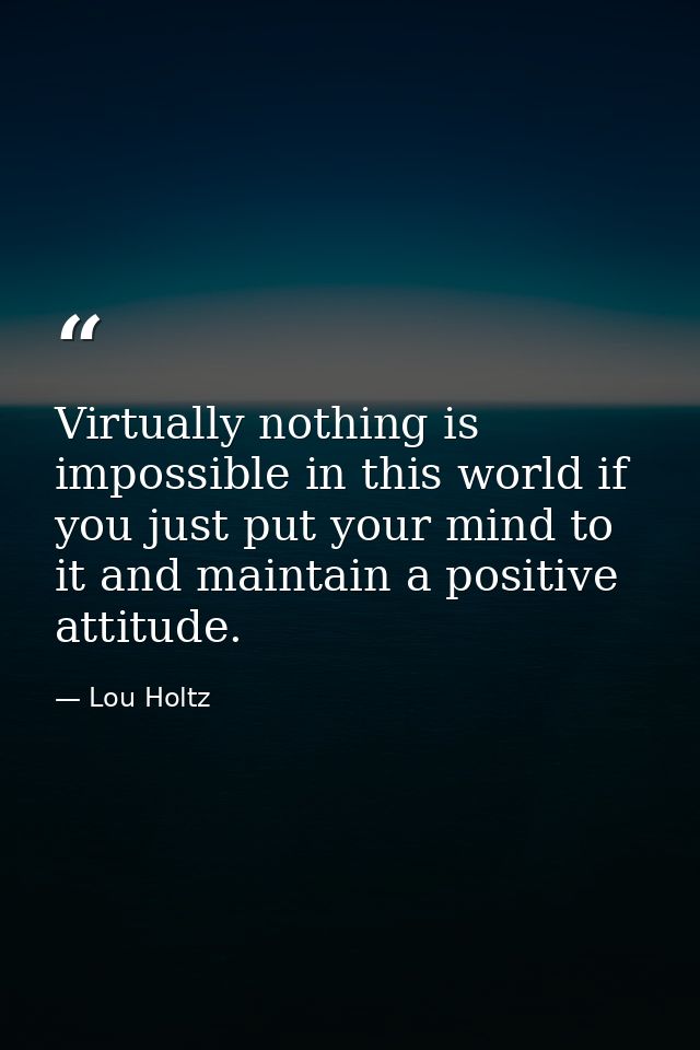 Virtually nothing is impossible in this world if you just put your mind to it and maintain a positive attitude. — Lou Holtz