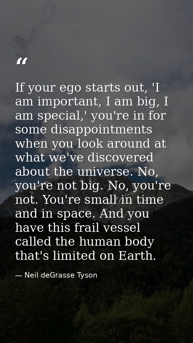 If your ego starts out, 'I am important, I am big, I am special,' you're in for some disappointments when you look aroun — Neil deGrasse Tyson