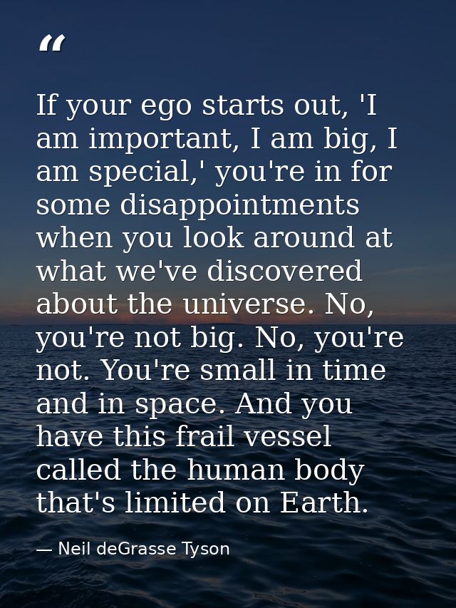 If your ego starts out, 'I am important, I am big, I am special,' you're in for some disappointments when you look aroun — Neil deGrasse Tyson