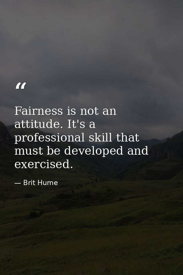 Fairness is not an attitude. It's a professional skill that must be developed and exercised. — Brit Hume