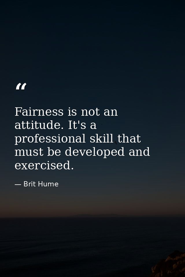 Fairness is not an attitude. It's a professional skill that must be developed and exercised. — Brit Hume