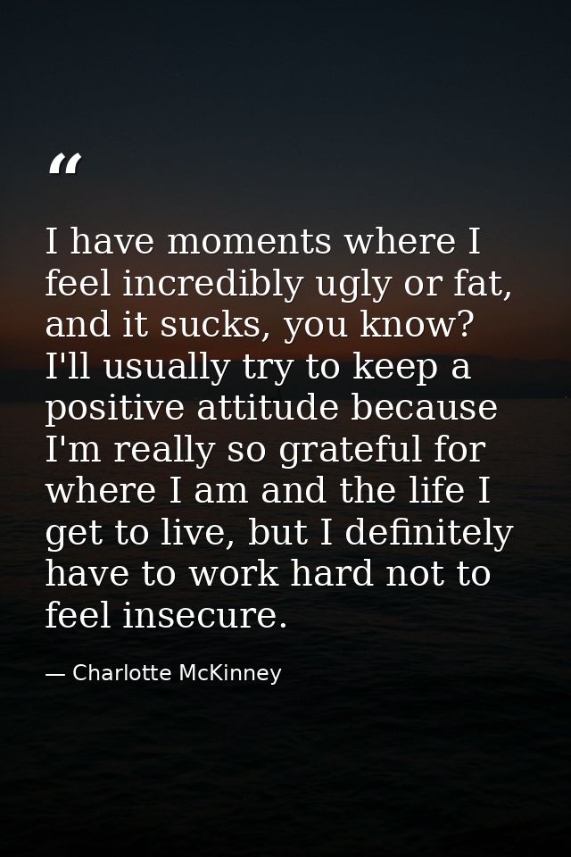 I have moments where I feel incredibly ugly or fat, and it sucks, you know? I'll usually try to keep a positive attitude — Charlotte McKinney