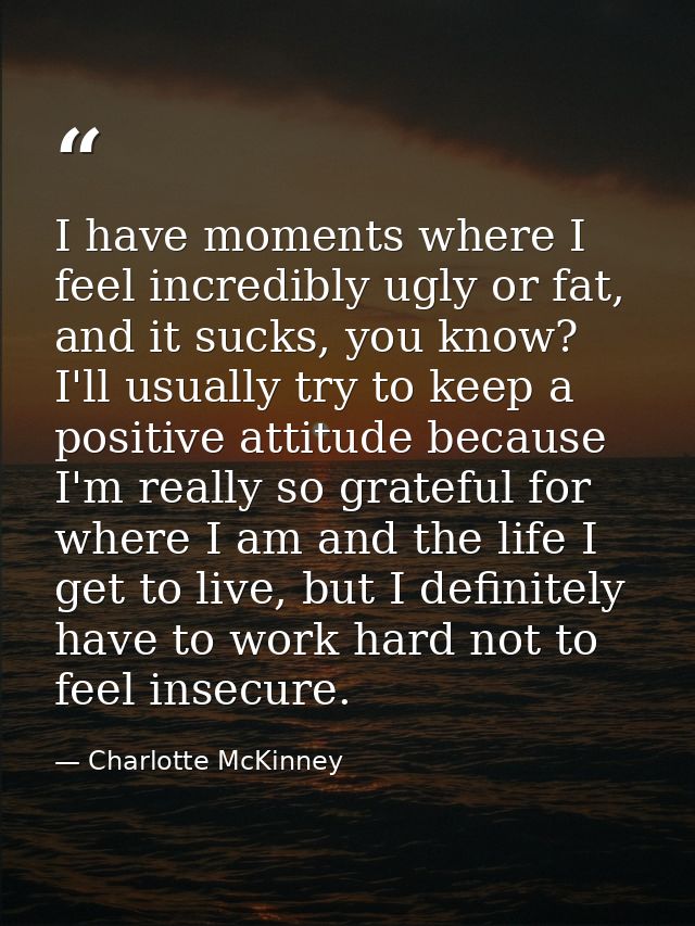 I have moments where I feel incredibly ugly or fat, and it sucks, you know? I'll usually try to keep a positive attitude — Charlotte McKinney