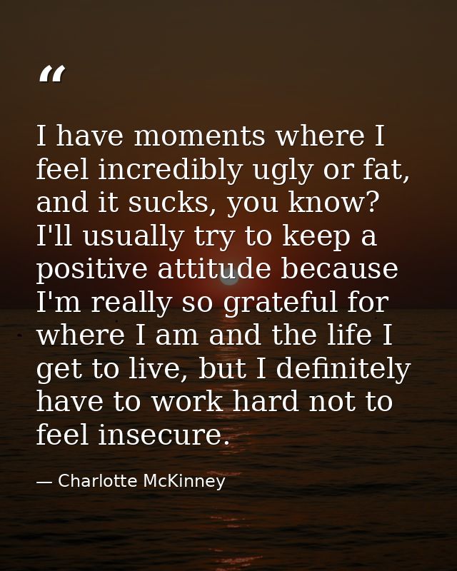 I have moments where I feel incredibly ugly or fat, and it sucks, you know? I'll usually try to keep a positive attitude — Charlotte McKinney